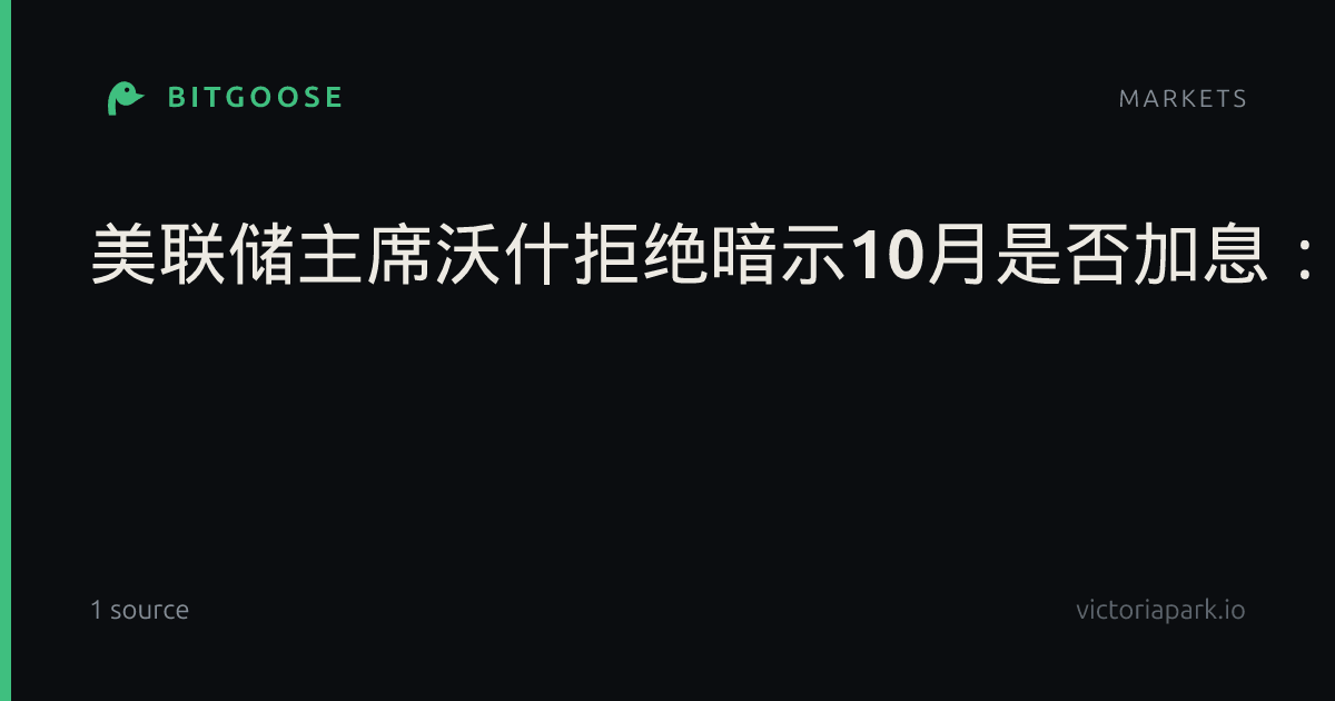 美联储主席沃什拒绝暗示10月是否加息:美联储已进入新阶段,不再提前透露利率决定