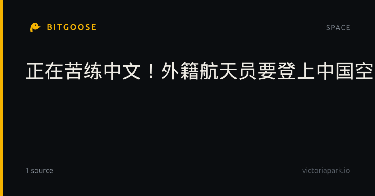 正在苦练中文！外籍航天员要登上中国空间站了：10月将敲定人选