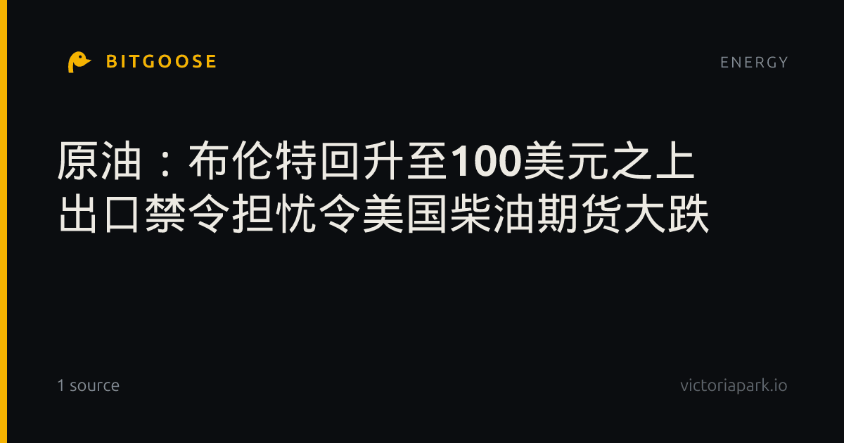 原油：布伦特回升至100美元之上 出口禁令担忧令美国柴油期货大跌