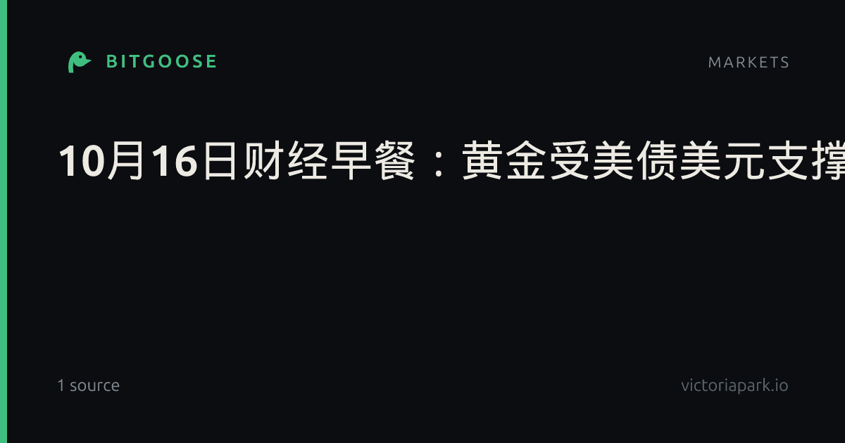 10月16日财经早餐：黄金受美债美元支撑，油市权衡“影子船队”制裁，美油触及一个月高位