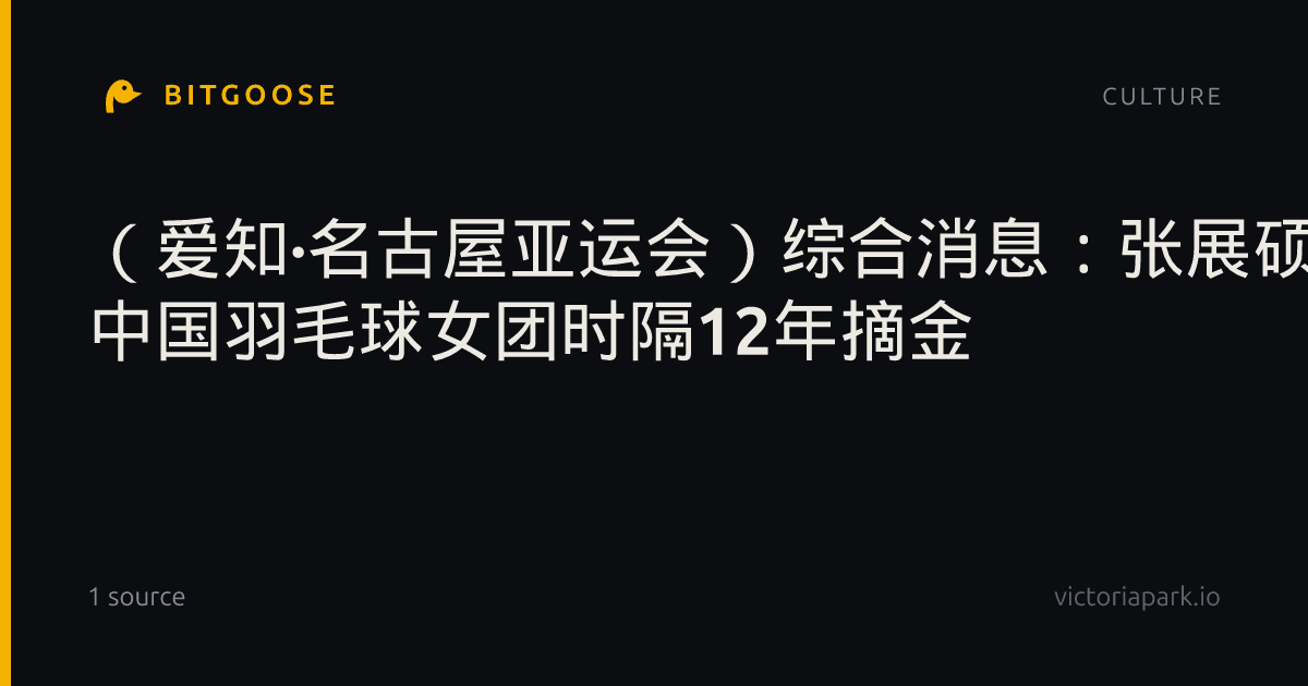 （爱知·名古屋亚运会）综合消息：张展硕加冕“六金王” 中国羽毛球女团时隔12年摘金