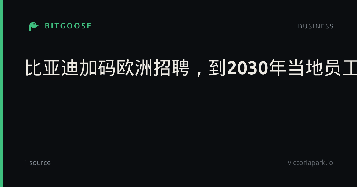 比亚迪加码欧洲招聘,到2030年当地员工数将增至约4万人