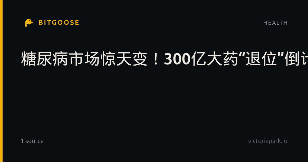 糖尿病市场惊天变！300亿大药“退位”倒计时，谁在夺权？
