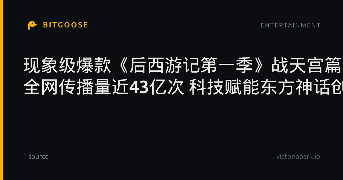 现象级爆款《后西游记第一季》战天宫篇收官 全网传播量近43亿次 科技赋能东方神话创新表达