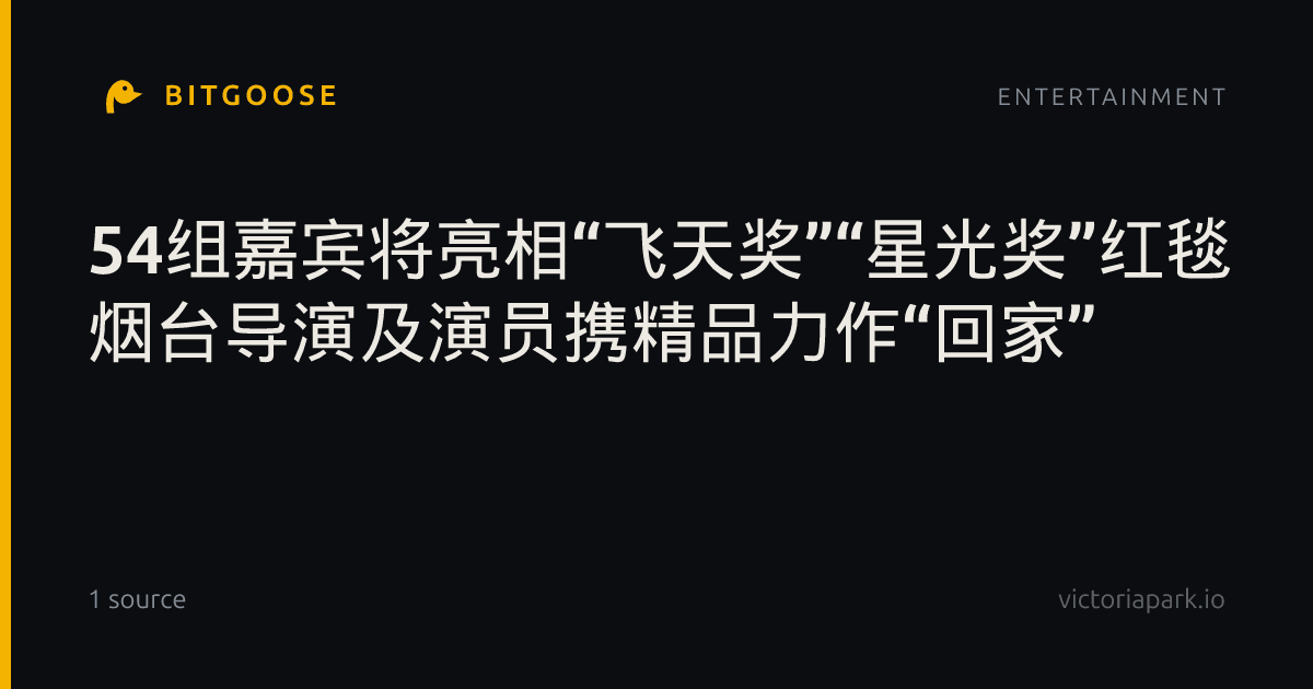 54组嘉宾将亮相“飞天奖”“星光奖”红毯 烟台导演及演员携精品力作“回家”