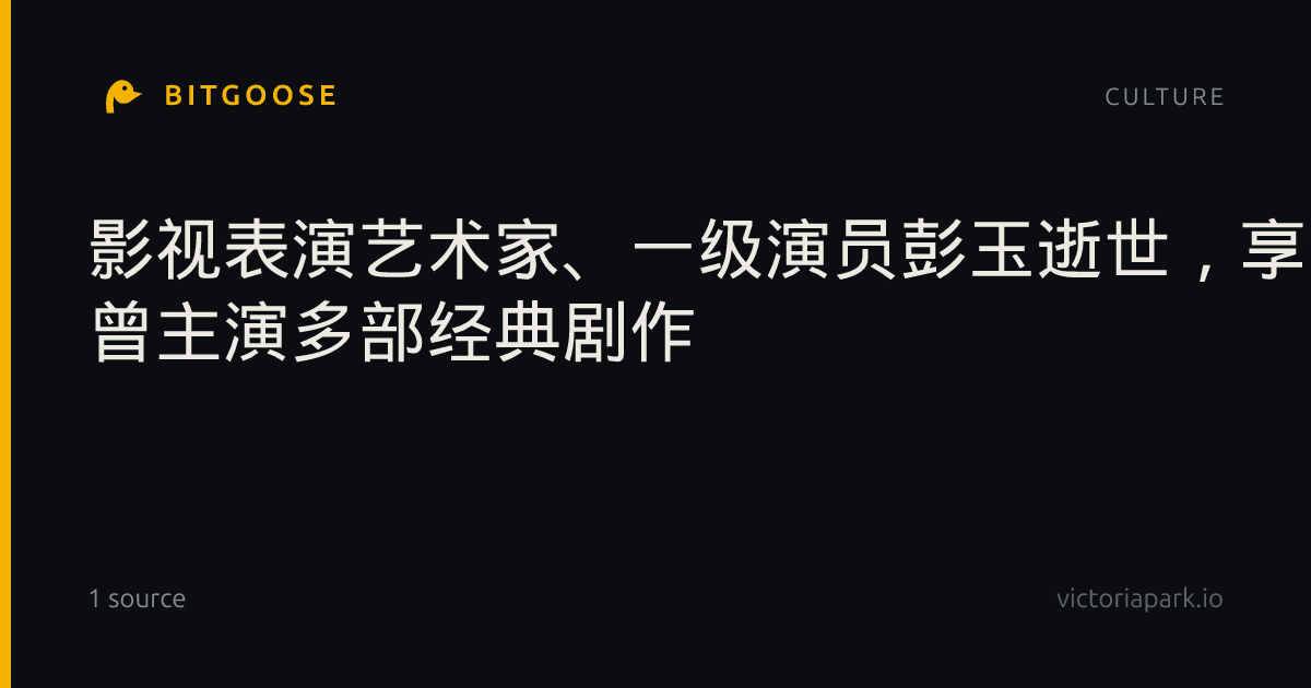 影视表演艺术家、一级演员彭玉逝世，享年93岁 曾主演多部经典剧作