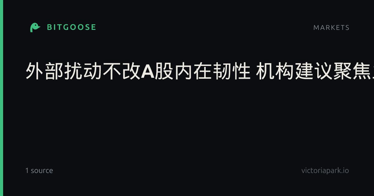 外部扰动不改A股内在韧性 机构建议聚焦业绩确定性标的