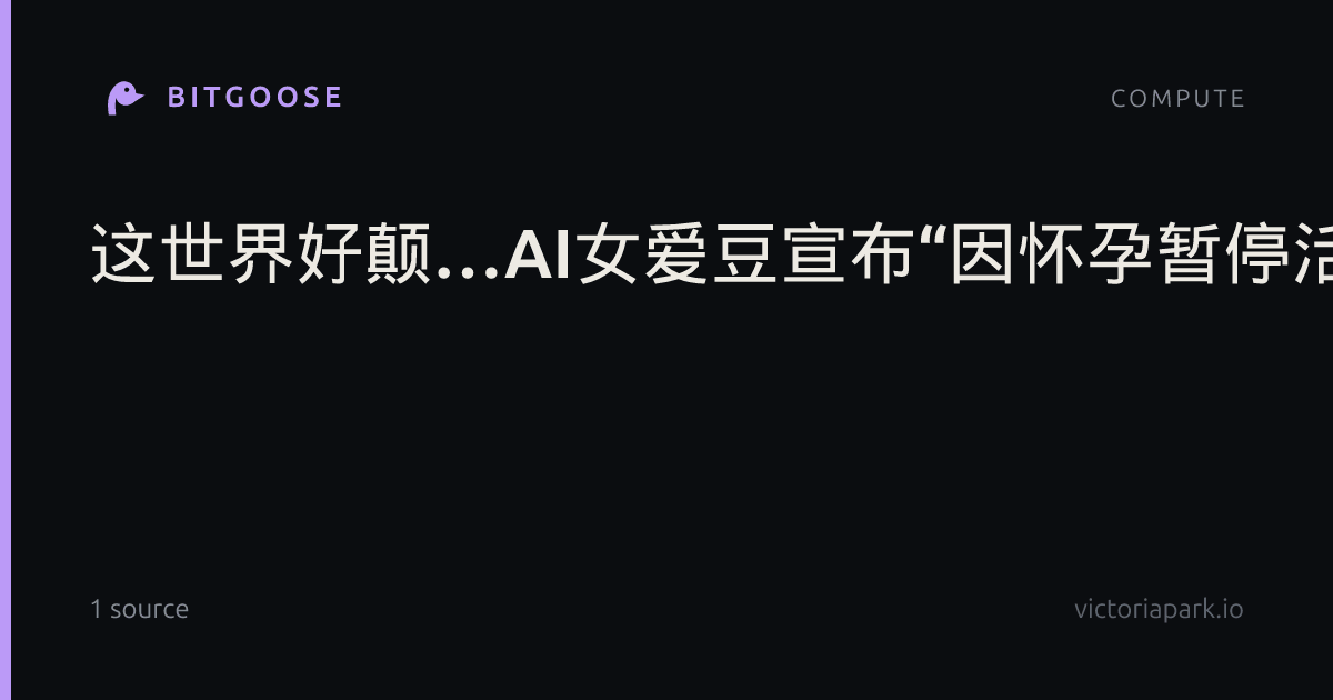 这世界好颠…AI女爱豆宣布“因怀孕暂停活动”，创作者称遭网暴：只是自娱自乐，没有盈利