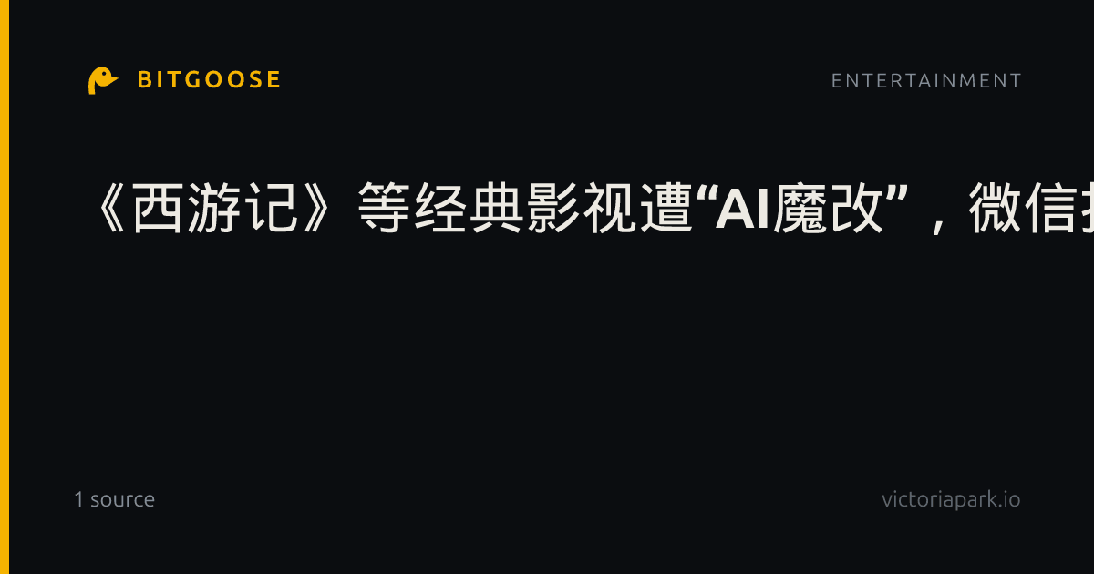 《西游记》等经典影视遭“AI魔改”,微信抖音快手三大平台重拳出击
