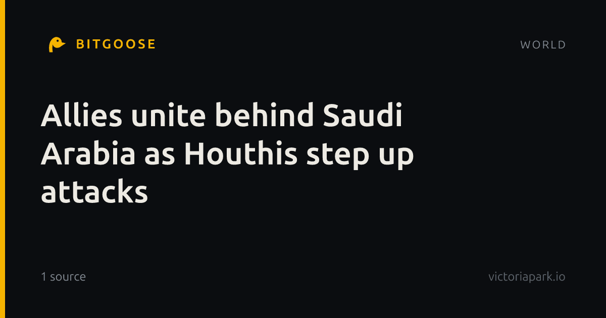 Allies unite behind Saudi Arabia as Houthis step up attacks
