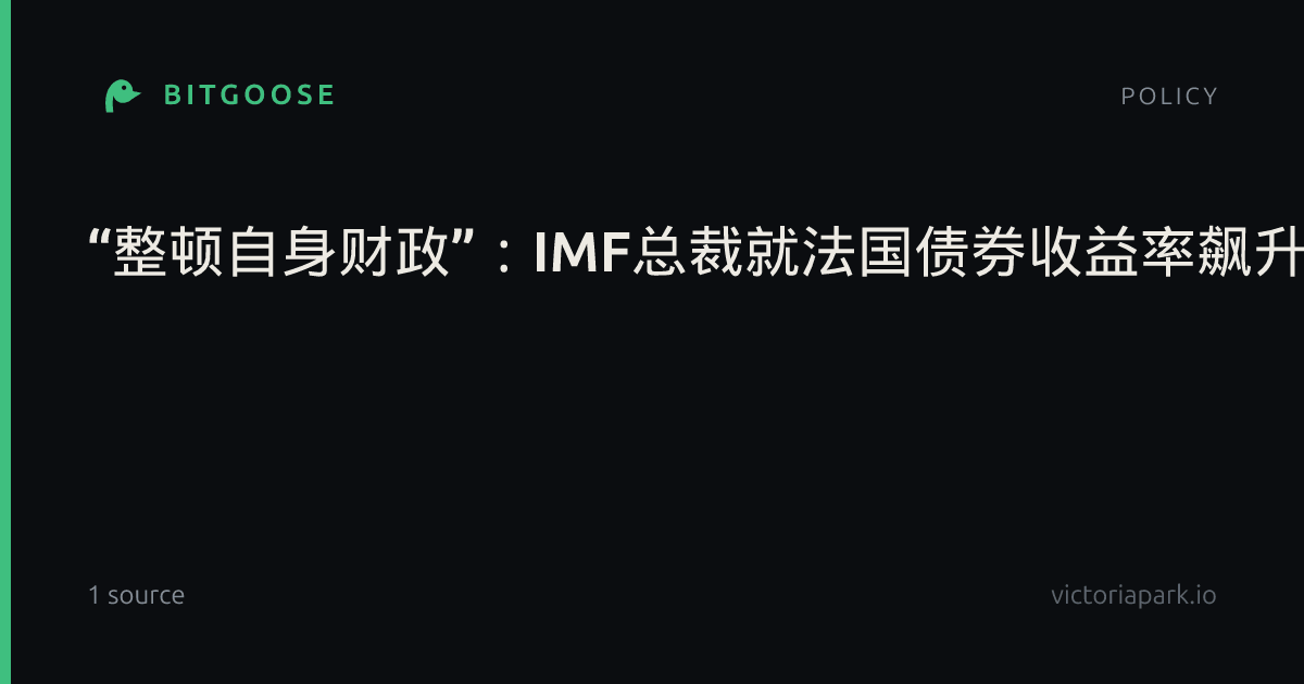 “整顿自身财政”:IMF总裁就法国债券收益率飙升发出严厉警告|国际货币基金组织|格奥尔基耶娃|财政赤字|债券市场|法国政府