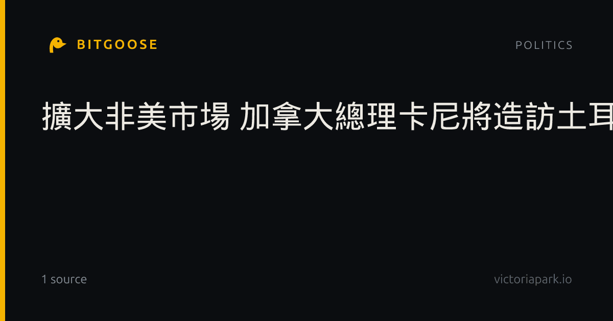 擴大非美市場 加拿大總理卡尼將造訪土耳其