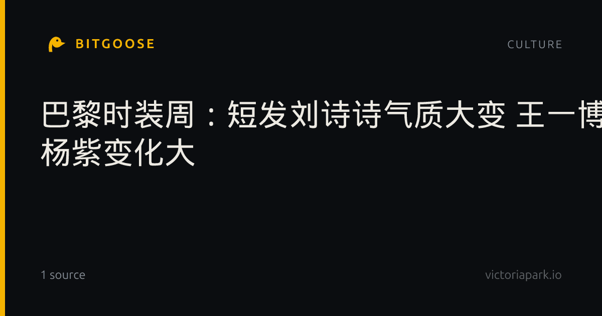巴黎时装周：短发刘诗诗气质大变 王一博性张力拉满 杨紫变化大