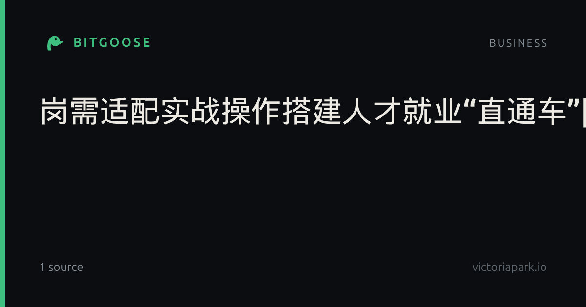 岗需适配实战操作搭建人才就业“直通车”|中国人民警察大学|天津日报|北方工业大学|北京邮电大学|天津理工大学