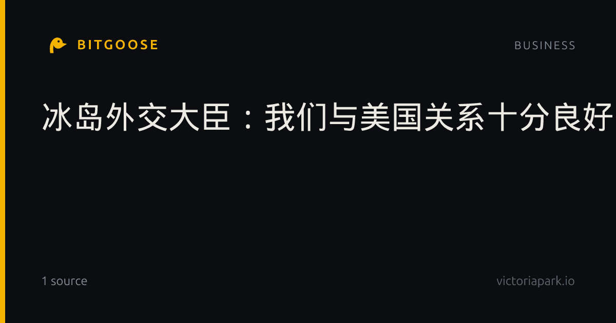 冰岛外交大臣：我们与美国关系十分良好，并希望在此基础上继续深化发展双边关系。