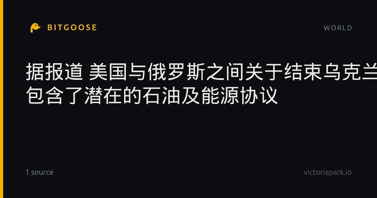 据报道 美国与俄罗斯之间关于结束乌克兰战争的谈判中 包含了潜在的石油及能源协议