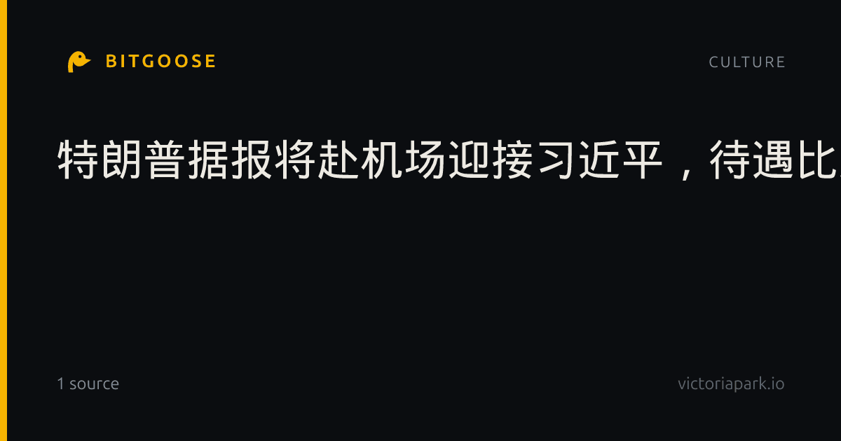 特朗普据报将赴机场迎接习近平，待遇比肩教宗和赫鲁晓夫：回顾两国外交礼宾细节
