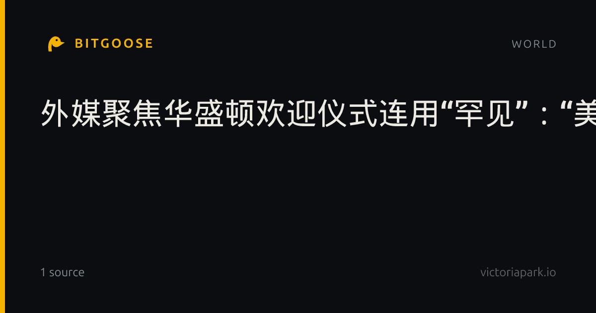 外媒聚焦华盛顿欢迎仪式连用“罕见”：“美方的安排与以往我所见过的都截然不同！”