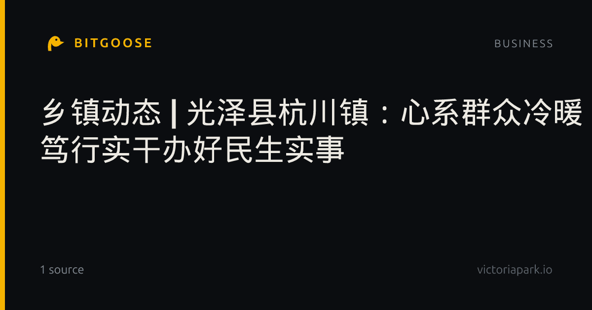 乡镇动态 | 光泽县杭川镇：心系群众冷暖 笃行实干办好民生实事
