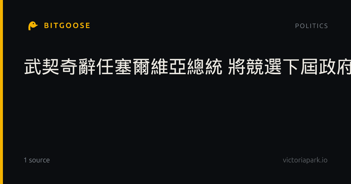 武契奇辭任塞爾維亞總統 將競選下屆政府總理