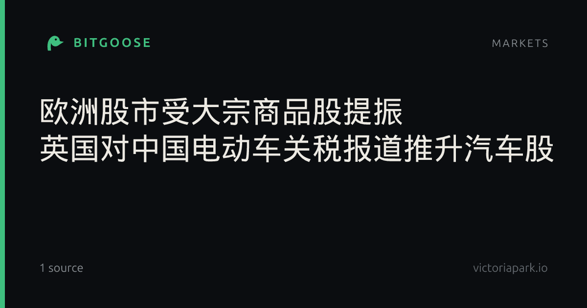 欧洲股市受大宗商品股提振 英国对中国电动车关税报道推升汽车股