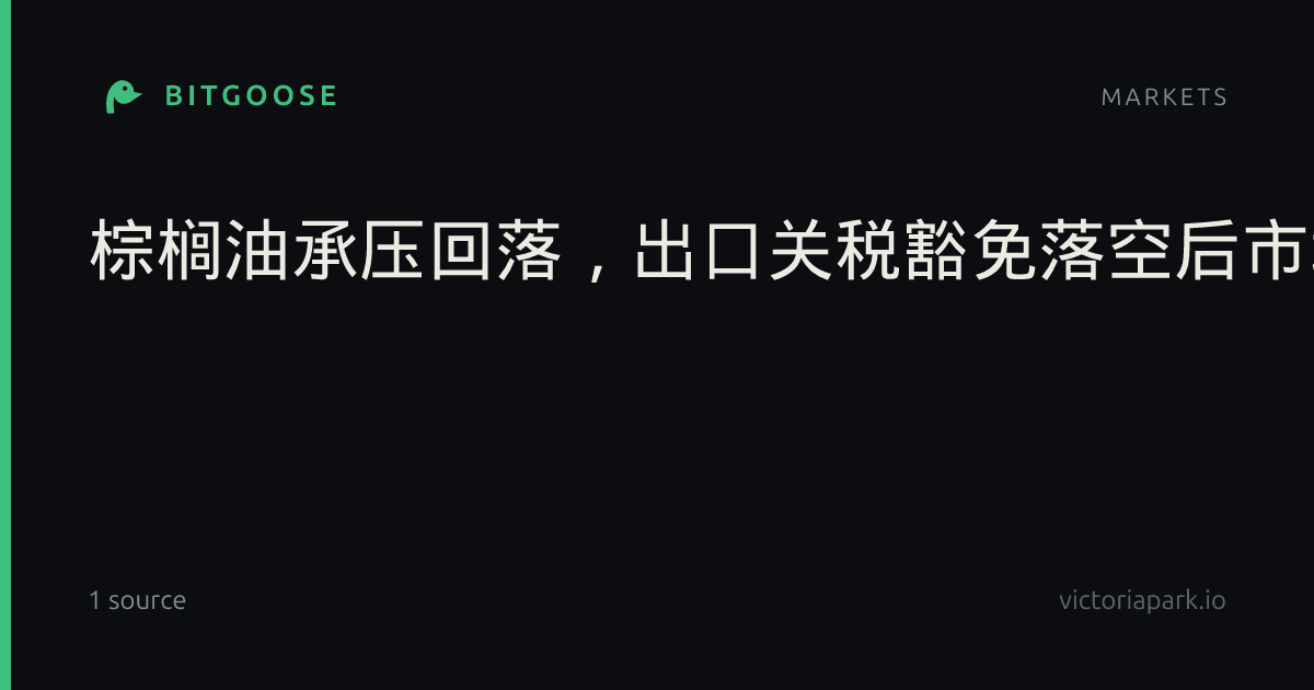 棕榈油承压回落，出口关税豁免落空后市场重新审视供需_外汇动态报道