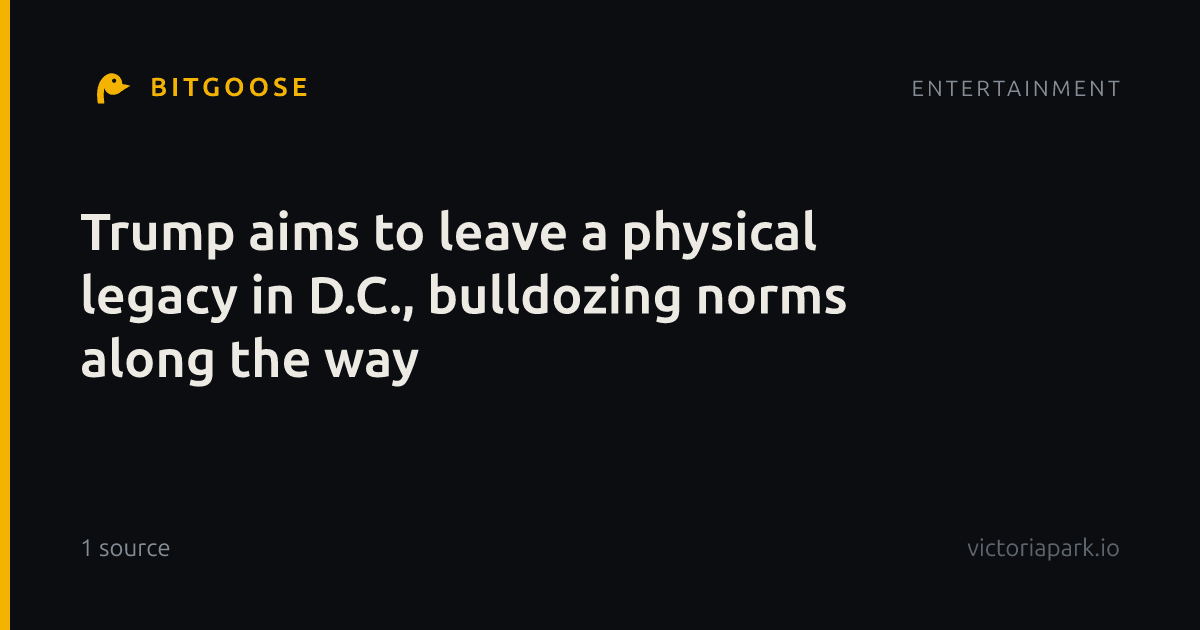 Trump aims to leave a physical legacy in D.C., bulldozing norms along the way