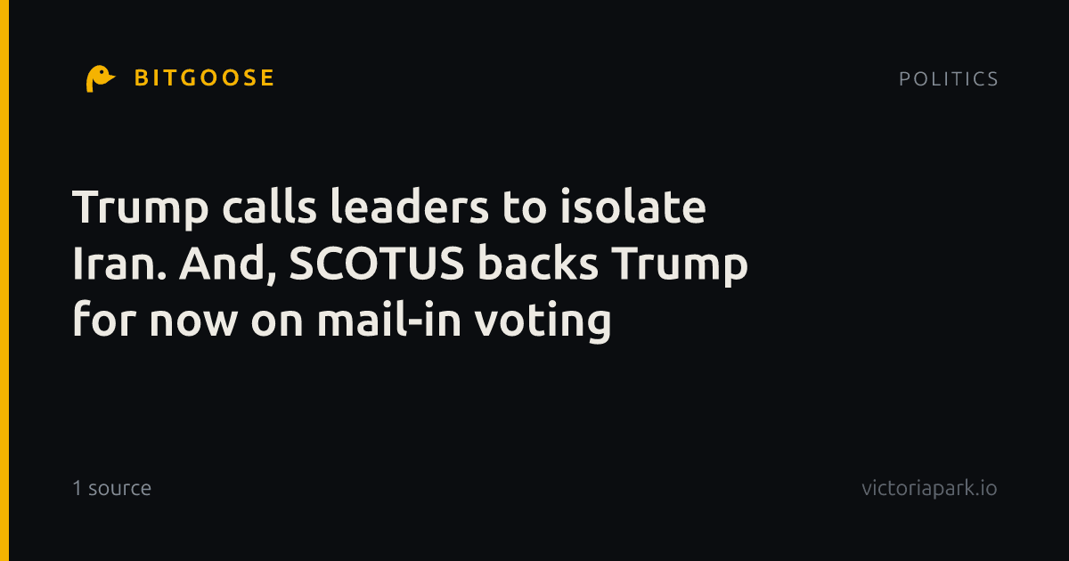 Trump calls leaders to isolate Iran. And, SCOTUS backs Trump for now on mail-in voting