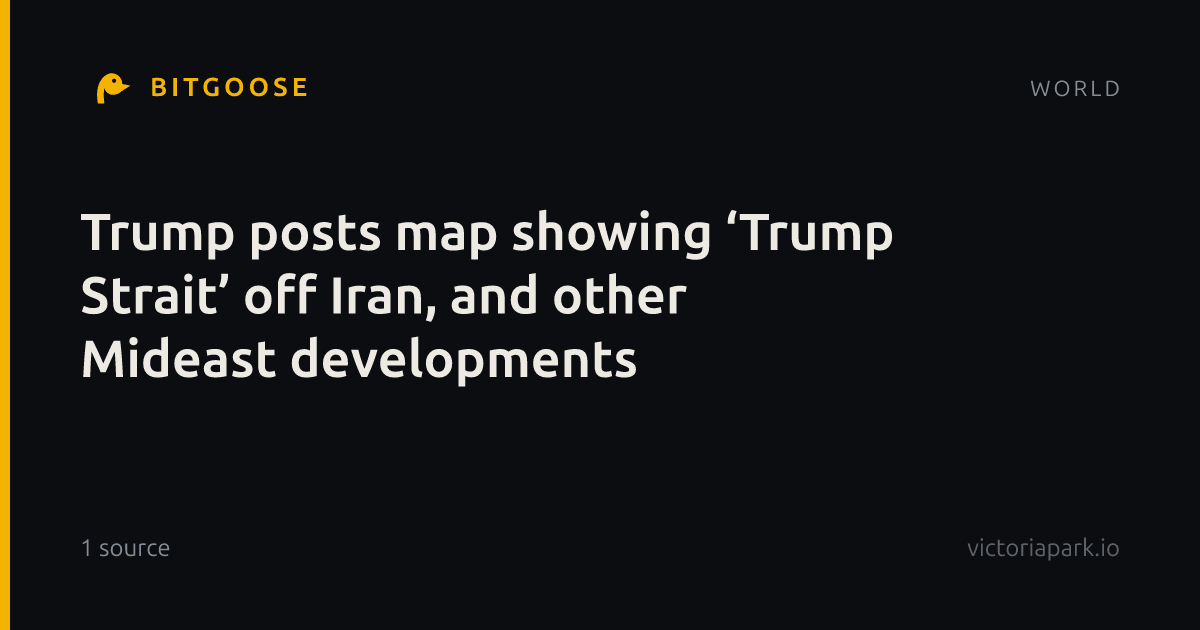 Trump posts map showing ‘Trump Strait’ off Iran, and other Mideast developments
