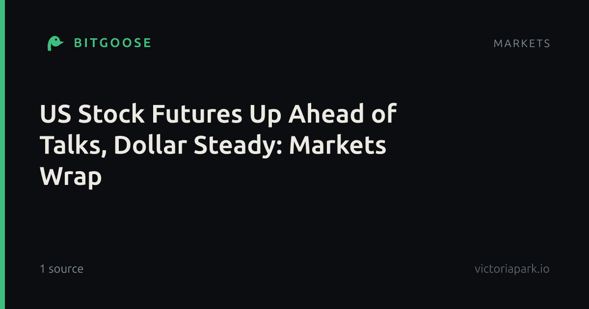 US Stock Futures Up Ahead of Talks, Dollar Steady: Markets Wrap
