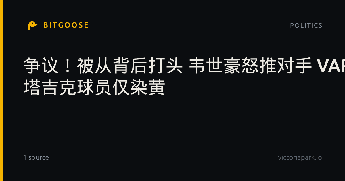 争议！被从背后打头 韦世豪怒推对手 VAR介入 塔吉克球员仅染黄