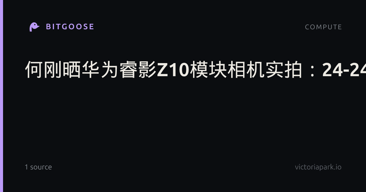 何刚晒华为睿影Z10模块相机实拍：24-240mm一镜搞定全场景拍摄